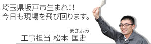 埼玉県坂戸市生まれ。今日も現場を飛び回ります。松本